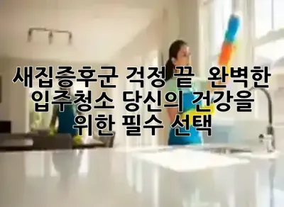 새집증후군 걱정 끝! 🌟 완벽한 입주청소, 당신의 건강을 위한 필수 선택