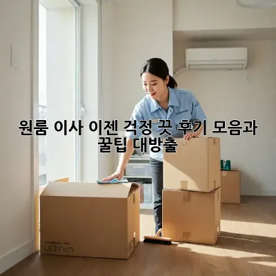 원룸 이사, 이젠 걱정 끗! 후기 모음과 꿀팁 대방출