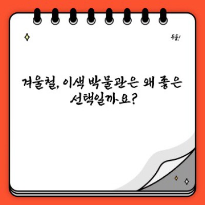 겨울철 이색 박물관 추천: 꽁꽁 언 겨울, 따뜻한 감성과 지식 충전!