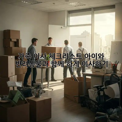 가족 이사 체크리스트: 아이와 반려동물과 함께 轻松하게 이사하기!
