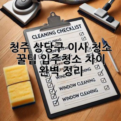 청주 상당구 이사 청소 꿀팁🍯 입주청소 차이 완벽 정리!